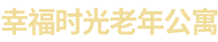 湖南幸福时光公寓养老管理有限公司_长沙老年公寓|养老院收费|幸福时光公寓